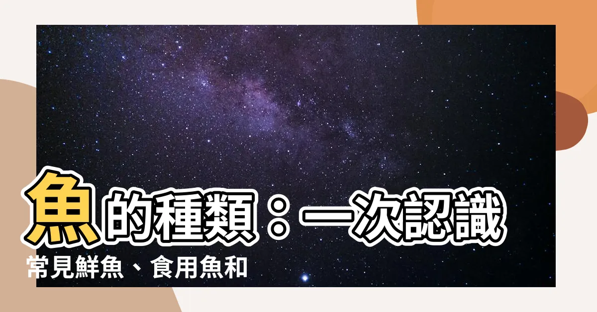 【魚的種類】魚的種類：一次認識常見鮮魚、食用魚和編碼表！