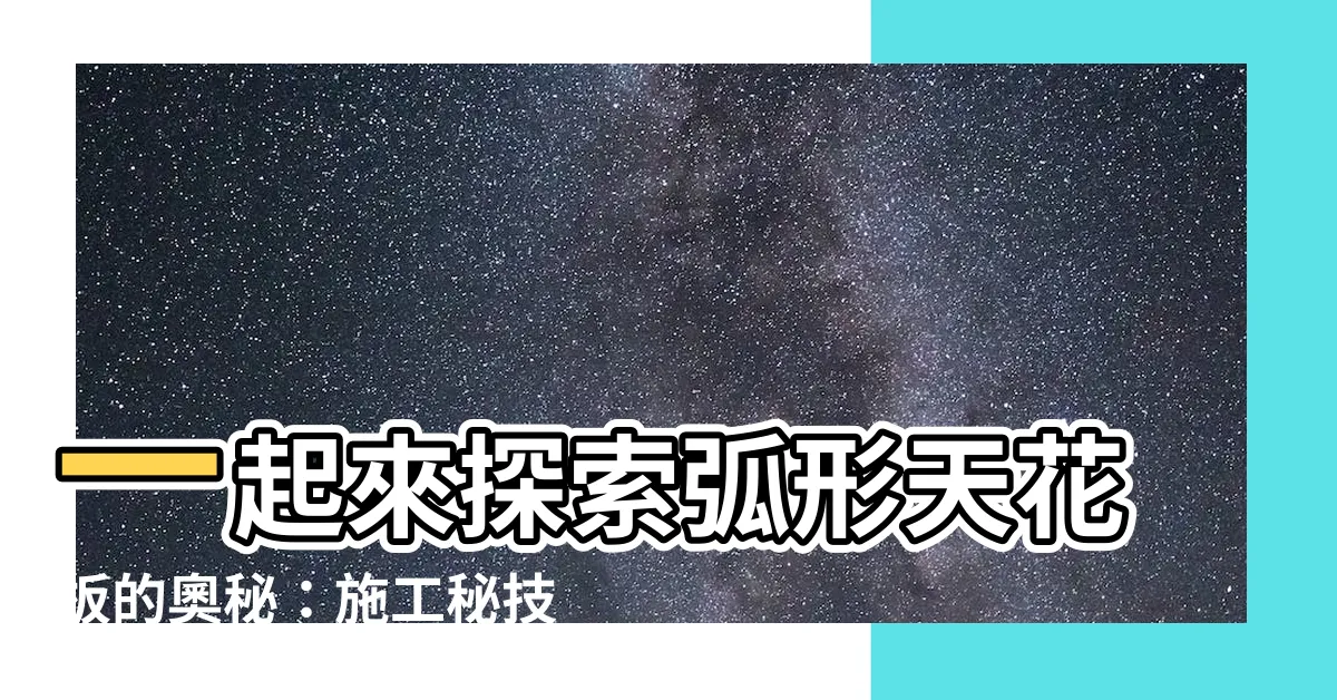 【弧形天花板施工】一起來探索弧形天花板的奧秘：施工秘技大公開