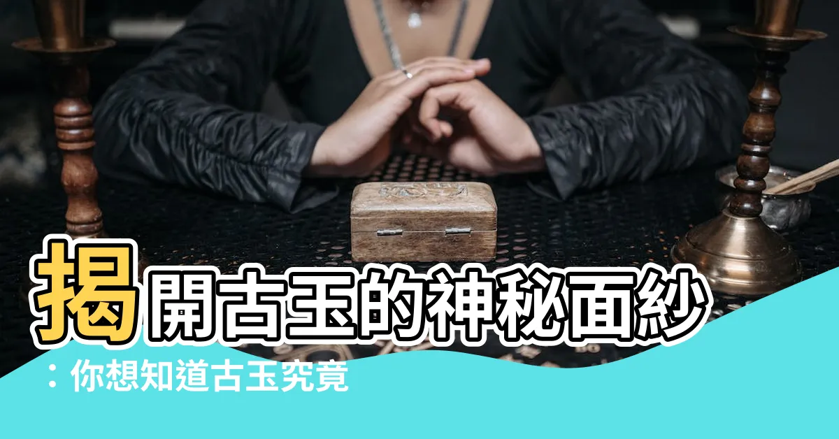 【古玉是什麼】揭開古玉的神秘面紗：你想知道古玉究竟是什麼嗎？