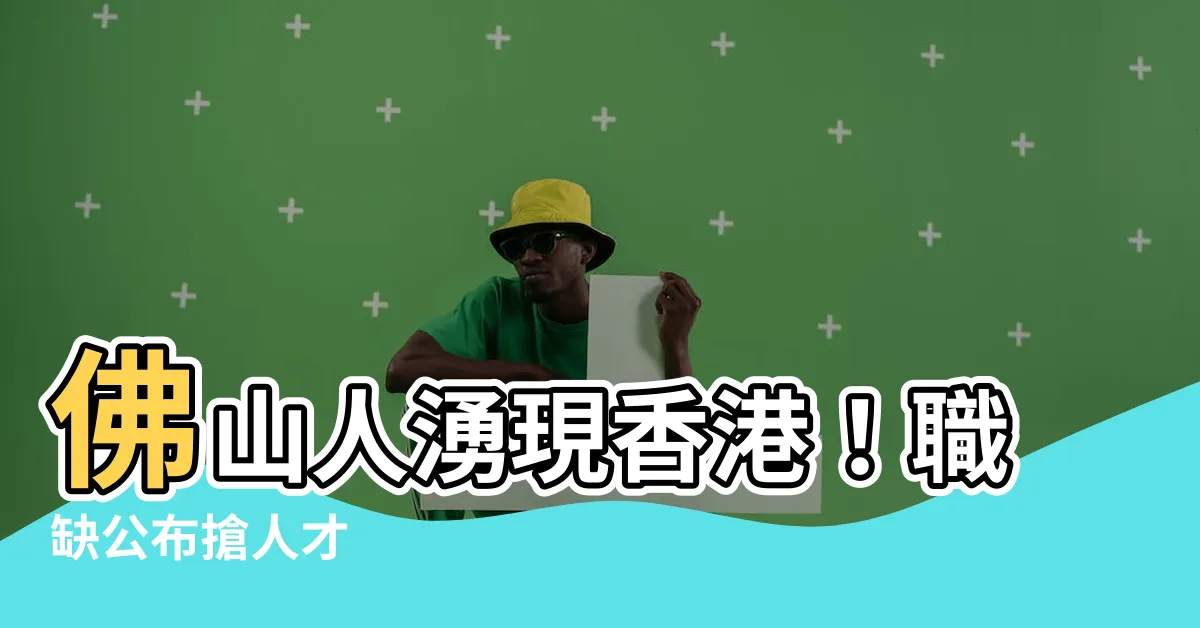 【佛山人】佛山人湧現香港！職缺公佈搶人才