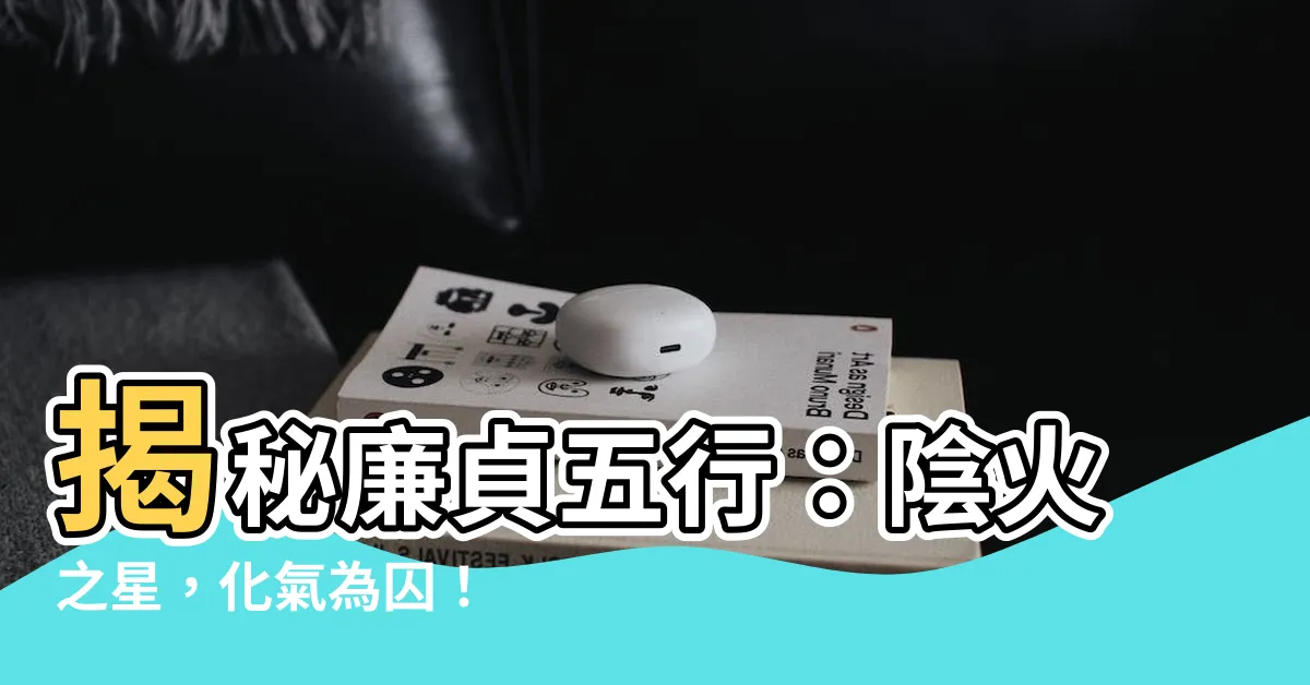 【廉貞五行】揭秘廉貞五行：陰火之星，化氣為囚！