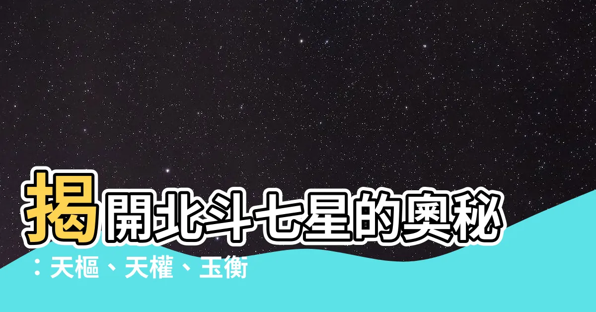 【北斗七星 意思】揭開北斗七星的奧秘：天樞、天權、玉衡，指引你的人生方向