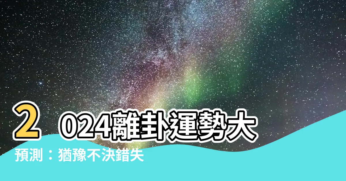 【離卦運勢】2024離卦運勢大預測：猶豫不決錯失良機