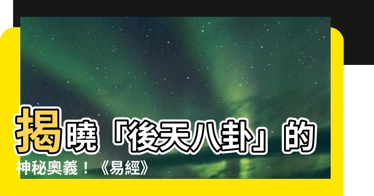 【後天卦】揭曉「後天八卦」的神秘奧義！《易經》中的風水秘密等你來探索