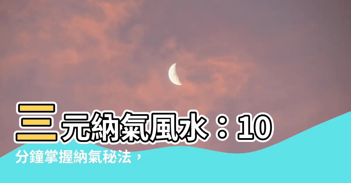 【三元納氣風水】三元納氣風水：10分鐘掌握納氣秘法，化煞招福
