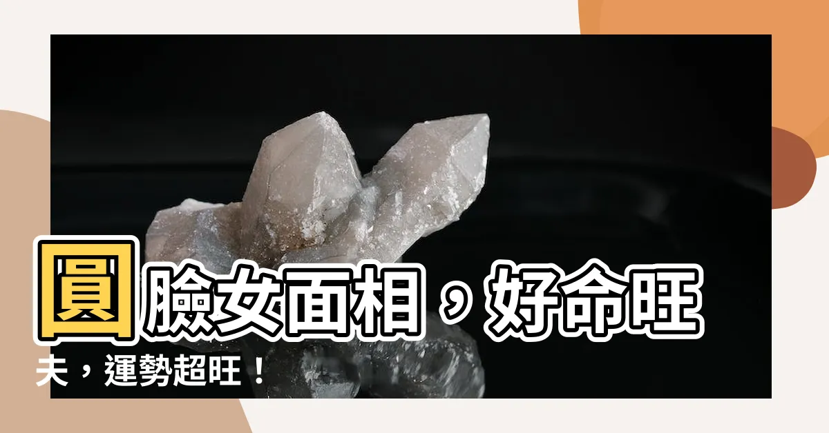 【圓臉女面相】圓臉女面相，好命旺夫，運勢超旺！