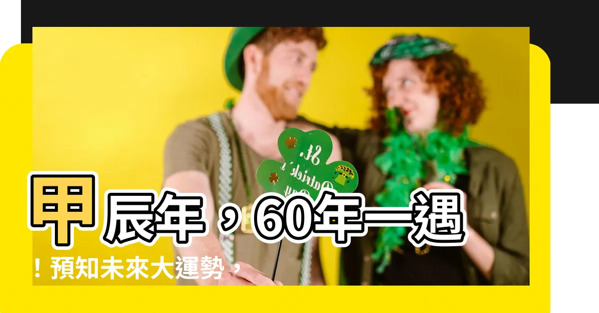 【甲辰年 2024】甲辰年，60年一遇！預知未來大運勢，做好準備福氣臨門！