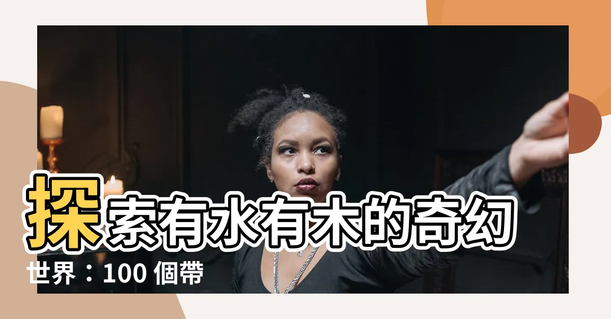 【有水有木的字】探索有水有木的奇幻世界：100 個帶著自然元素的漢字