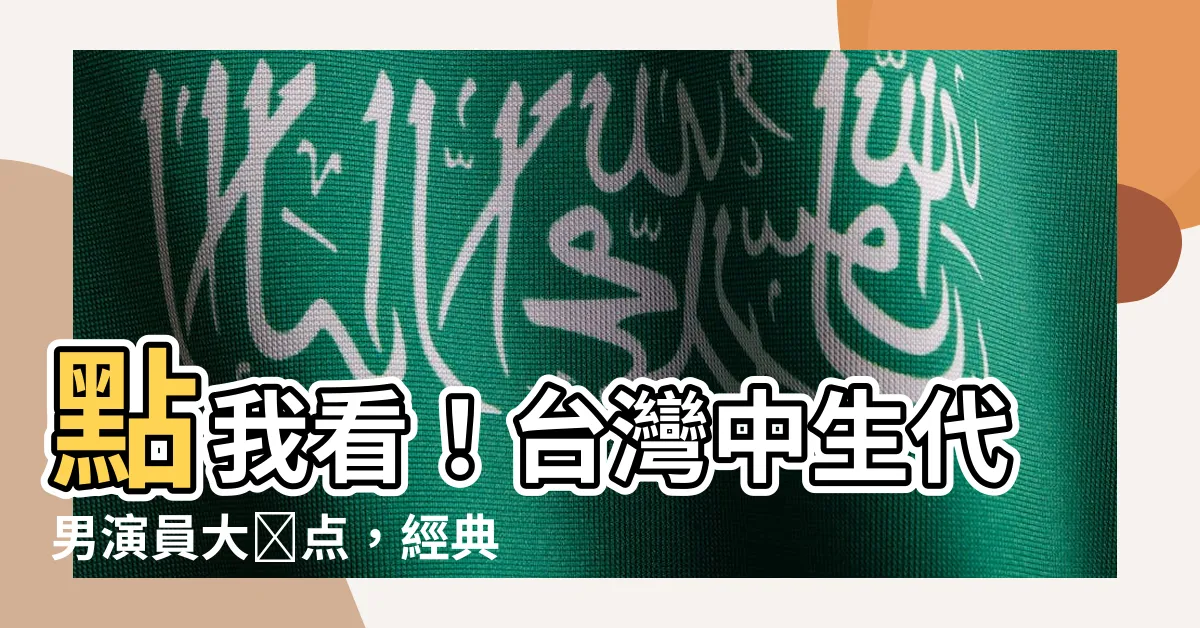 【台灣 中 年 男 演員】點我看！台灣中生代男演員大盤點，經典人物一次回顧！