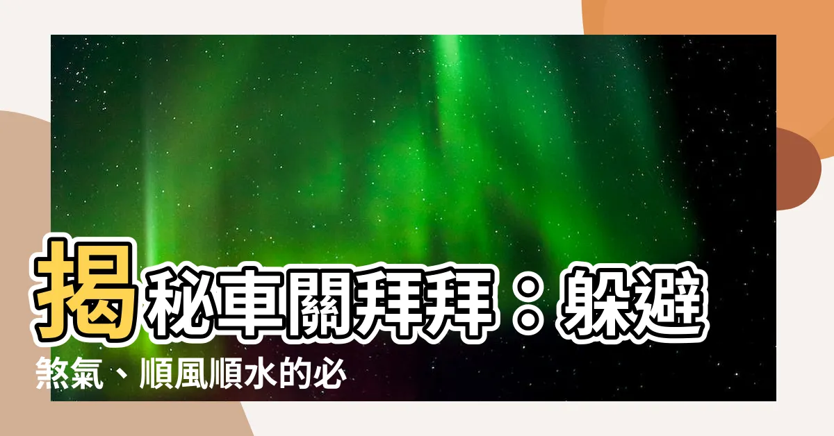 【車關拜拜】揭秘車關拜拜：躲避煞氣、順風順水的必備儀式