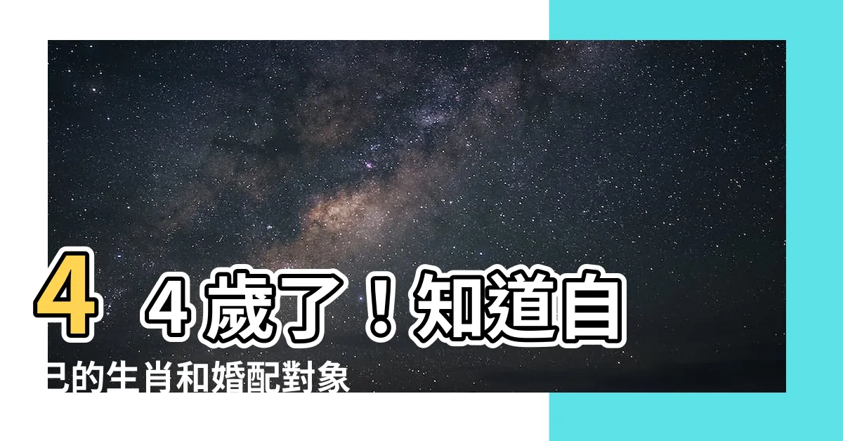 【44歲屬什麼生肖】44 歲了！知道自己的生肖和婚配對象嗎？
