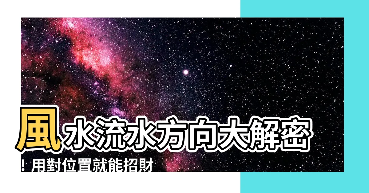 【風水流水方向】風水流水方向大解密！用對位置就能招財運、富貴滾滾來