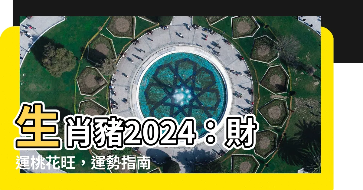 【生肖豬2024】生肖豬2024：財運桃花旺，運勢指南助你順遂一整年！