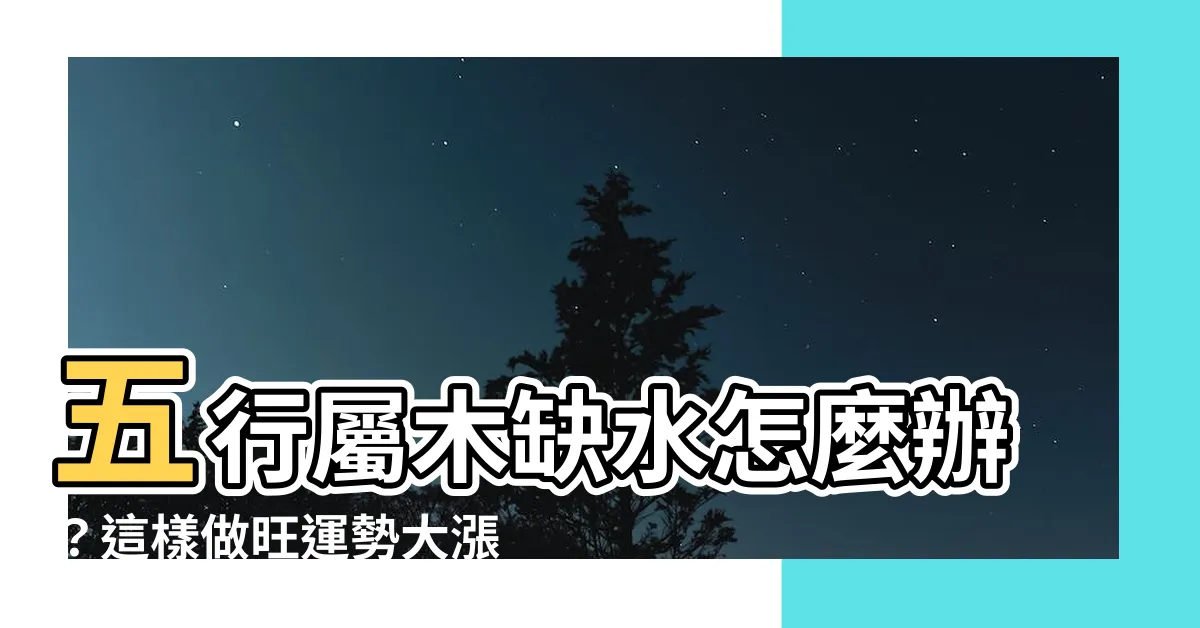 【五行屬木缺水】五行屬木缺水怎麼辦？這樣做旺運勢大漲