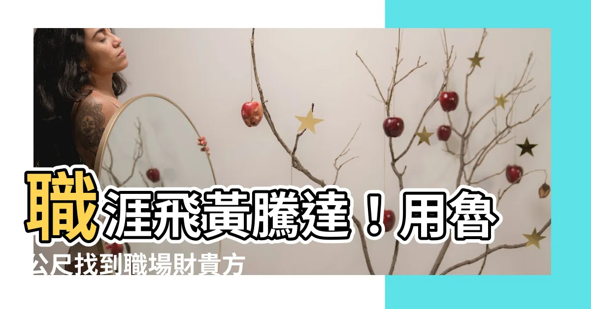 【魯公尺】職涯飛黃騰達！用魯公尺找到職場財貴方，打造辦公室財富風水