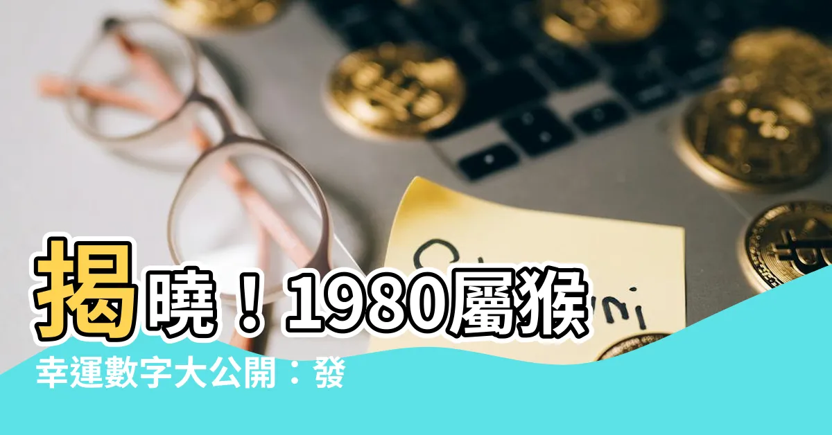 【1980屬猴幸運數字】揭曉！1980屬猴幸運數字大公開：發財旺運就看它！