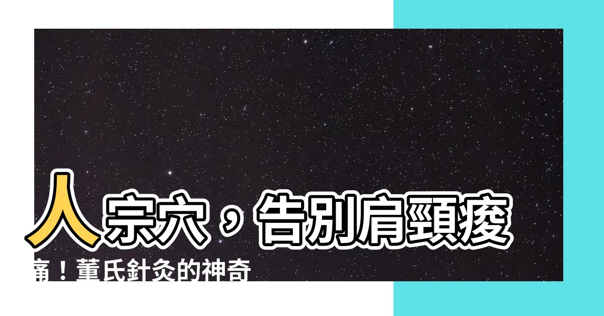 【人宗穴】人宗穴，告別肩頸痠痛！董氏針灸的神奇功效大揭密