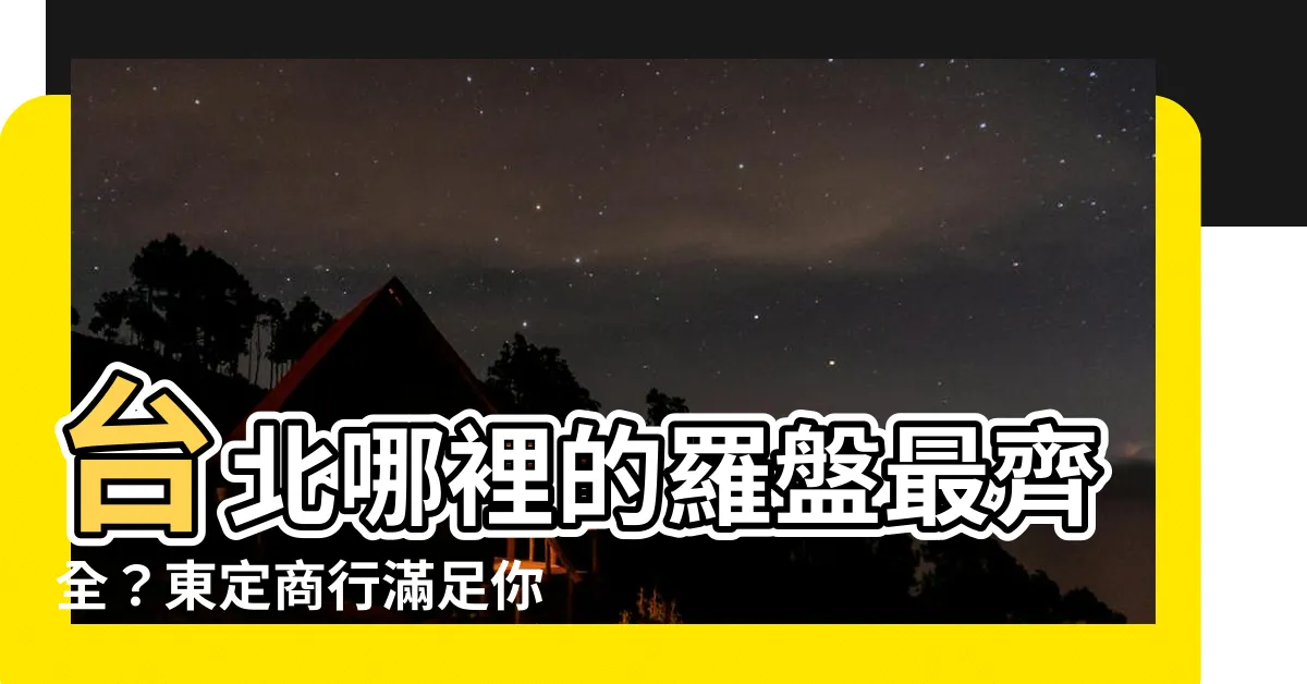 【羅盤哪裡買台北】台北哪裡的羅盤最齊全？東定商行滿足你的風水寶具需求！