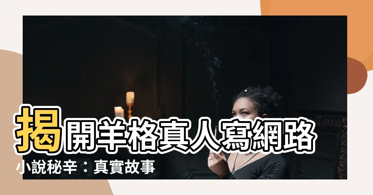 【羊格真人】揭開羊格真人寫網路小説秘辛：真實故事與作者私心的激戰