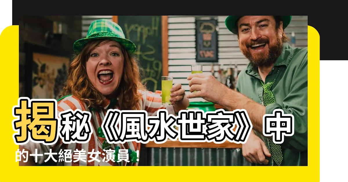 【風水世家女演員】揭秘《風水世家》中的十大絕美女演員！你最愛哪一位絕代佳人？
