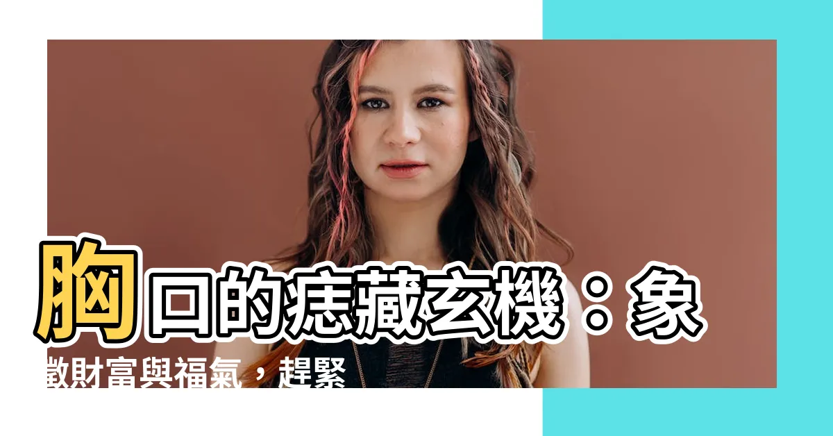 【胸口的痣】胸口的痣藏玄機：象徵財富與福氣，趕緊對號入座！