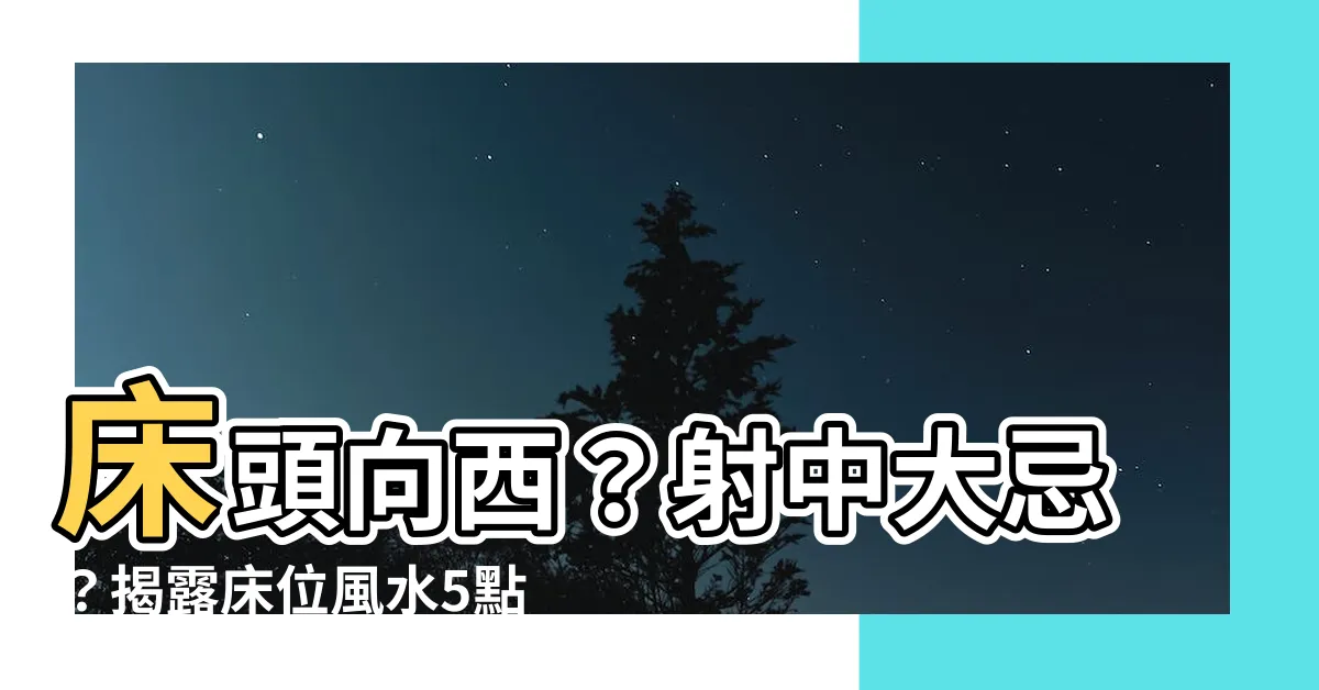 【牀頭向西】牀頭向西？射中大忌？揭露牀位風水5點注意事項