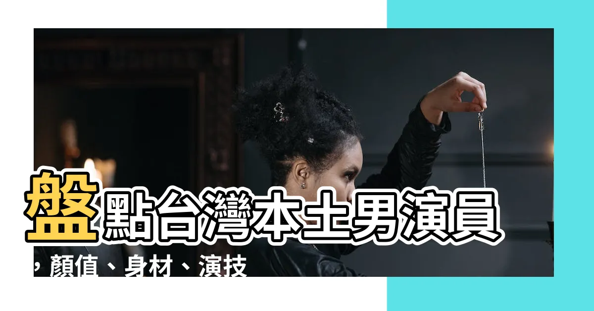 【台灣本土男演員】盤點台灣本土男演員，顏值、身材、演技三不誤，帥得太犯規！
