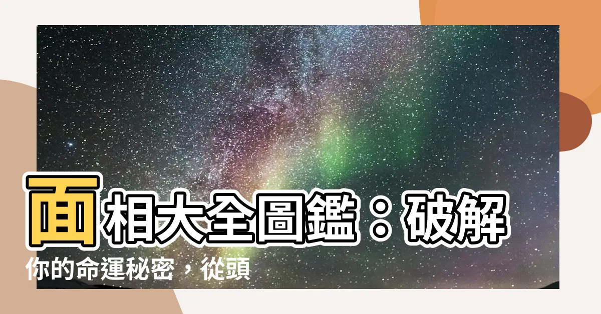 【面相大全】面相大全圖鑑：破解你的命運秘密，從頭到腳徹底解析