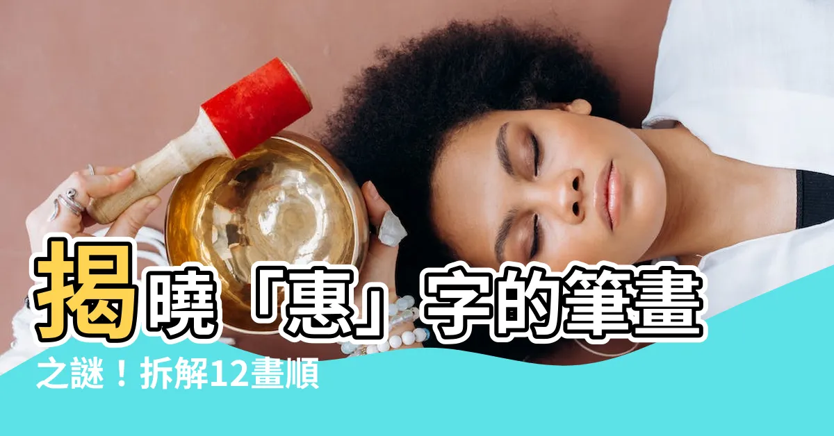 【惠幾畫】揭曉「惠」字的筆畫之謎！拆解12畫順序