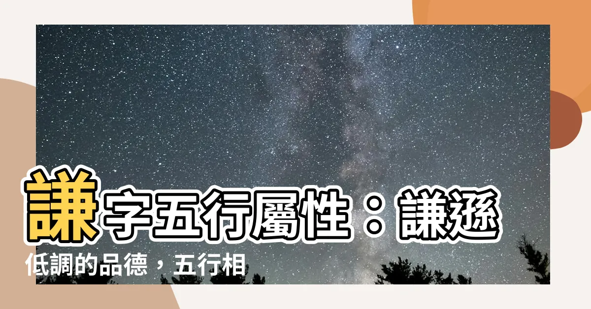【謙 五行】謙字五行屬性：謙遜低調的品德，五行相屬探討