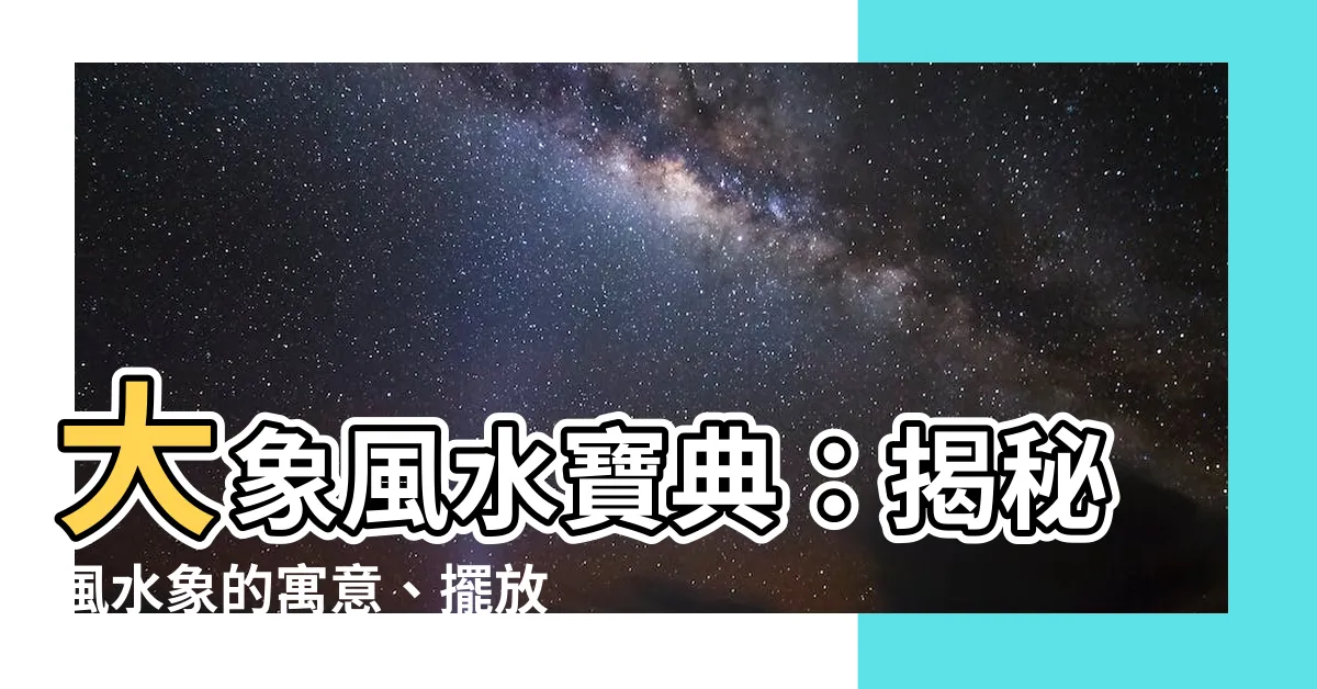 【大象 風水】大象風水寶典：揭秘風水象的寓意、擺放與禁忌