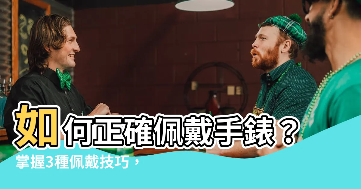 【手錶正確戴法】如何正確佩戴手錶？掌握3種佩戴技巧，避免腕部不適和手錶異味