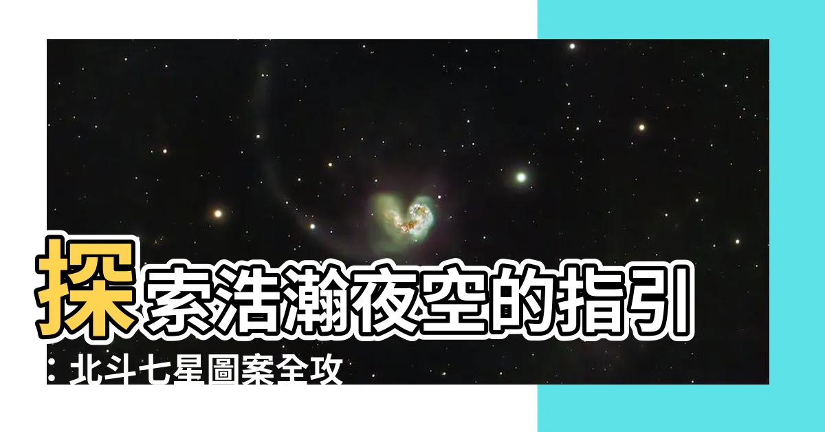 【北斗七星圖案】探索浩瀚夜空的指引：北斗七星圖案全攻略