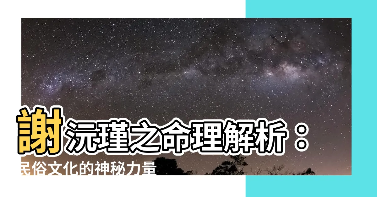 【謝沅瑾】謝沅瑾之命理解析：民俗文化的神秘力量