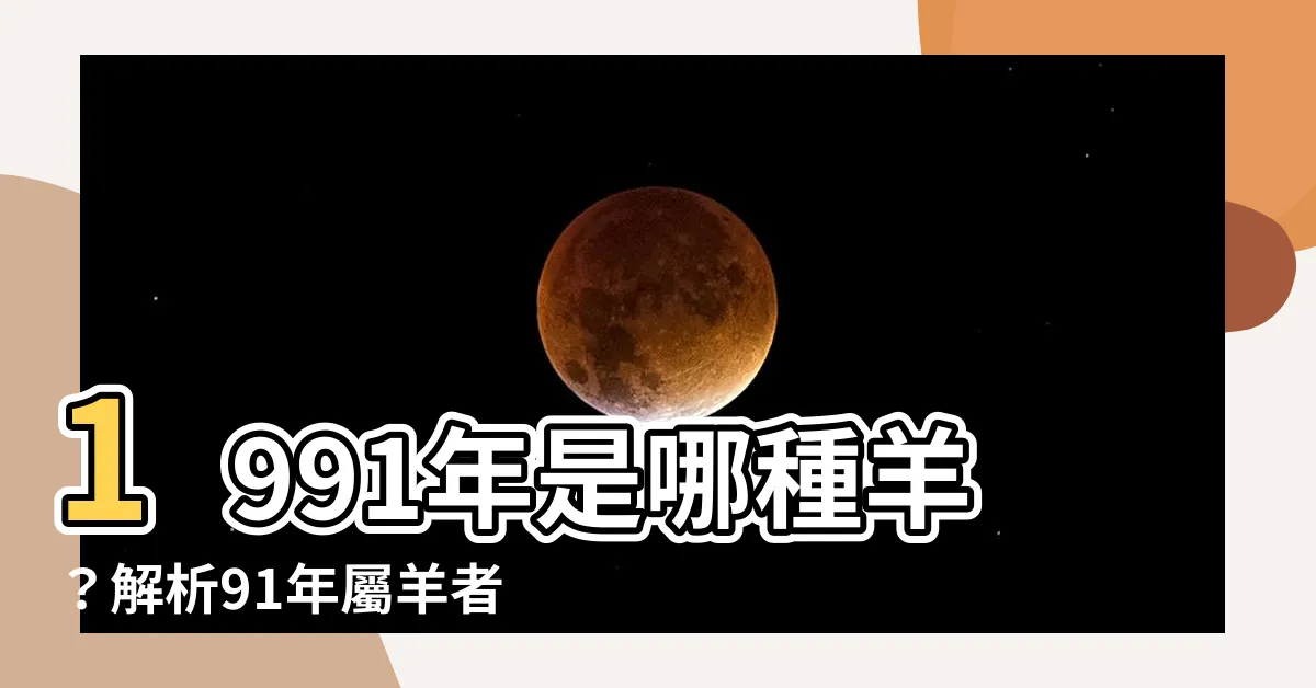 【1991年是什麼羊】1991年是哪種羊？解析91年屬羊者的命運與姻緣
