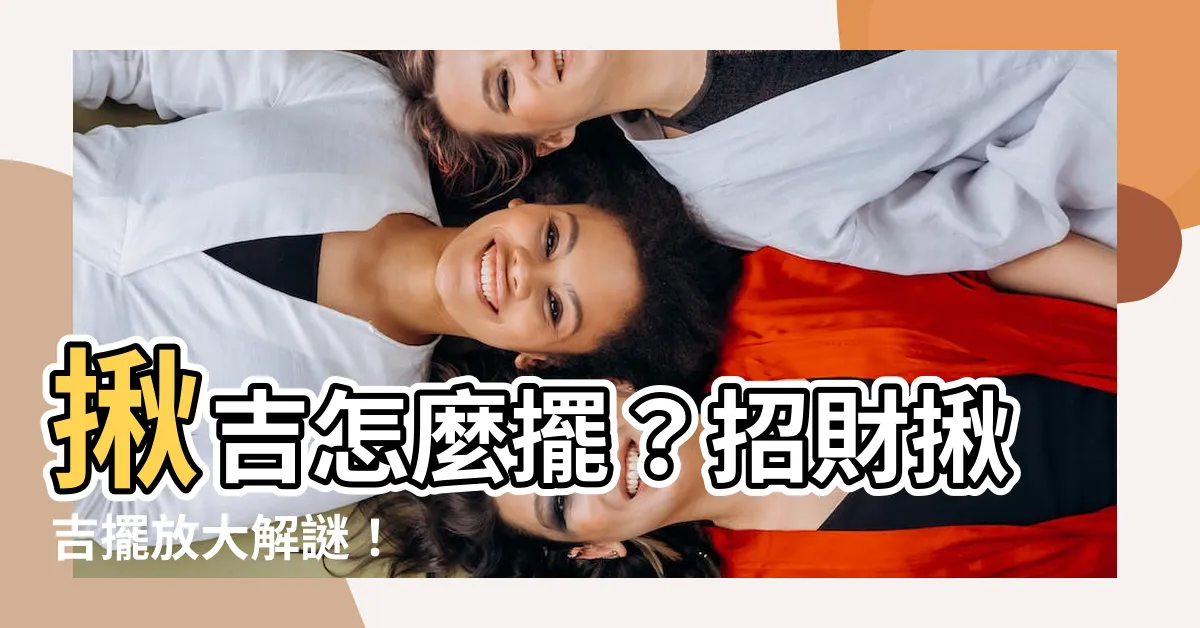 【揪吉怎麼擺】揪吉怎麼擺？招財揪吉擺放大解謎！