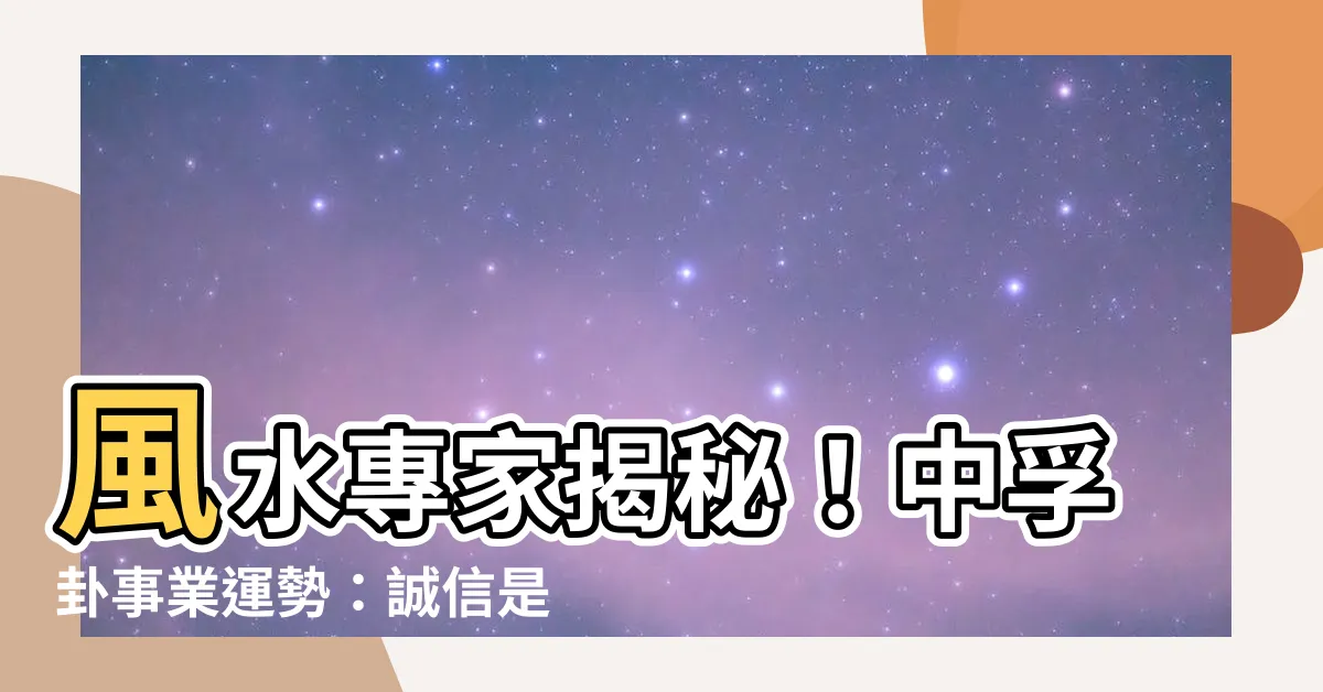 【中孚卦事業】風水專家揭秘！中孚卦事業運勢：誠信是你的最強武器！