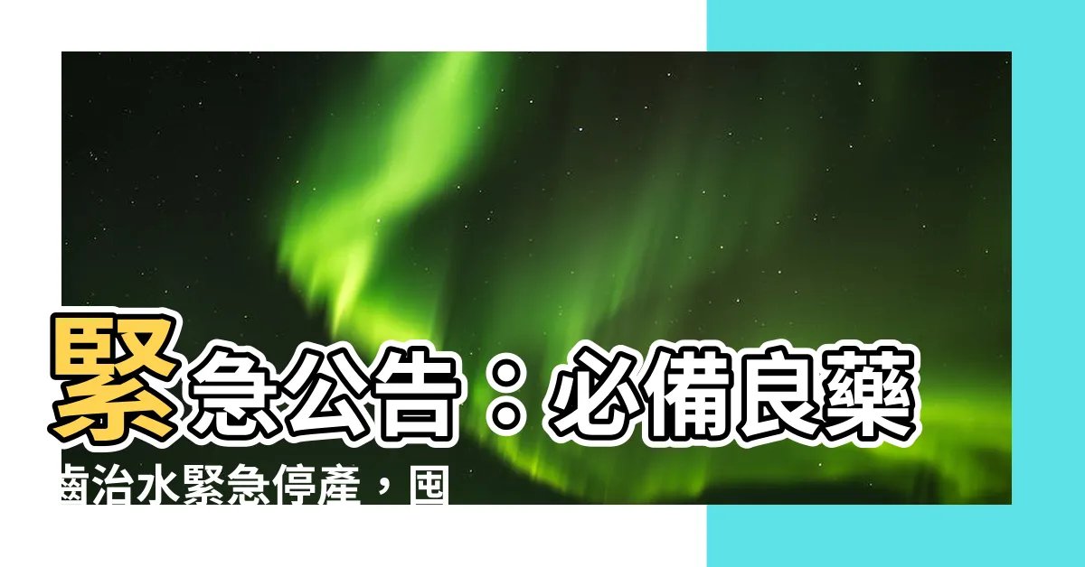 【齒治水停產】緊急公告：必備良藥齒治水緊急停產，囤貨潮一觸即發！