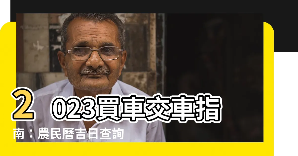【2023交車吉日】2023買車交車指南：農民曆吉日查詢，交車好日子一把掌握！