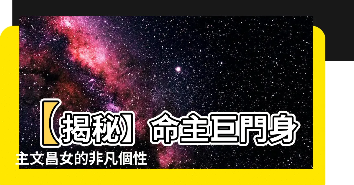 【命主巨門身主文昌女】【揭秘】命主巨門身主文昌女的非凡個性與命運之謎！