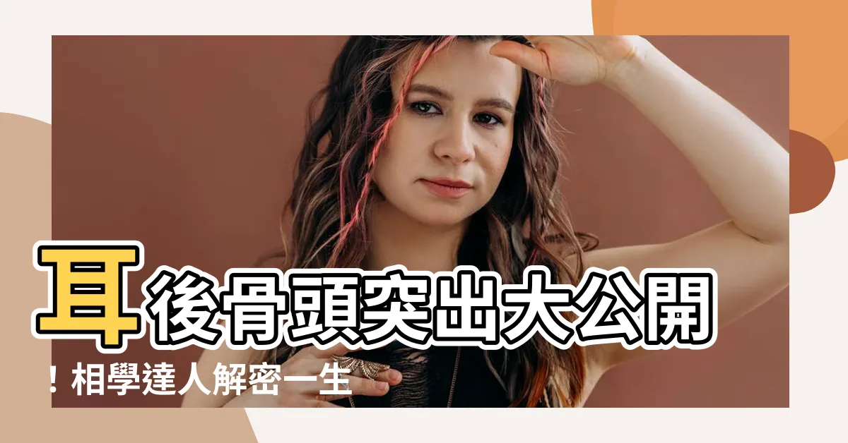 【耳後骨頭突出面相】耳後骨頭突出大公開！相學達人解密一生吉凶