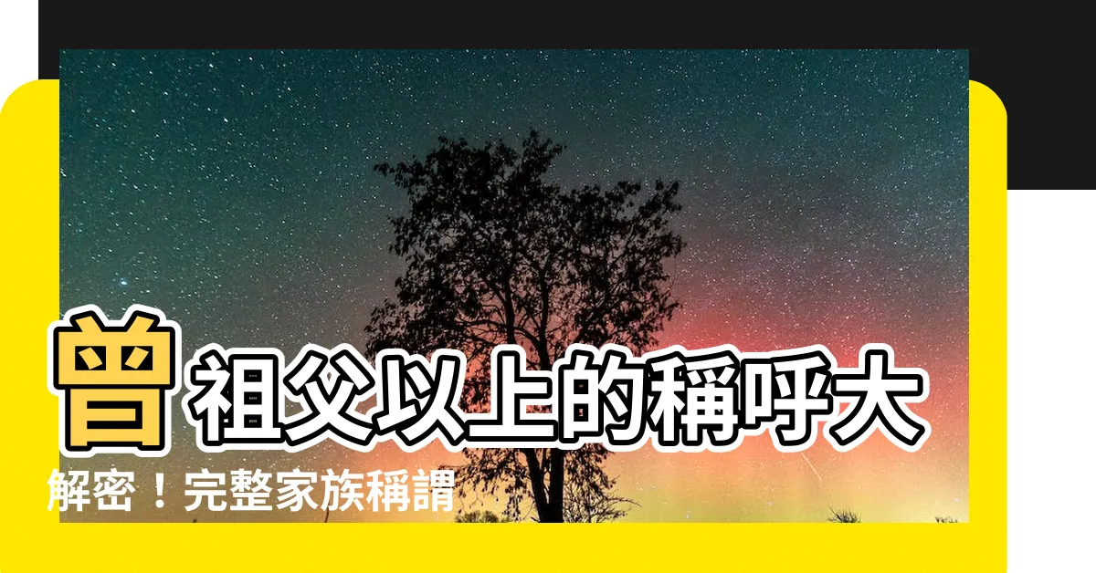 【曾祖父】曾祖父以上的稱呼大解密！完整家族稱謂看這篇就知道