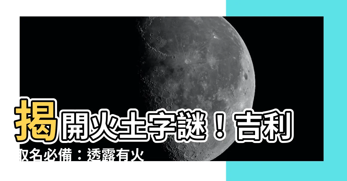 【有火有土的字】揭開火土字謎！吉利取名必備：透露有火有土的美麗字詞