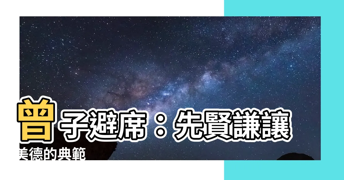 【曾子避席】曾子避席：先賢謙讓美德的典範
