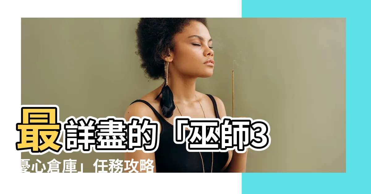 【巫師3 憂心倉庫】最詳盡的「巫師3 憂心倉庫」任務攻略，解謎所有隱藏秘密！