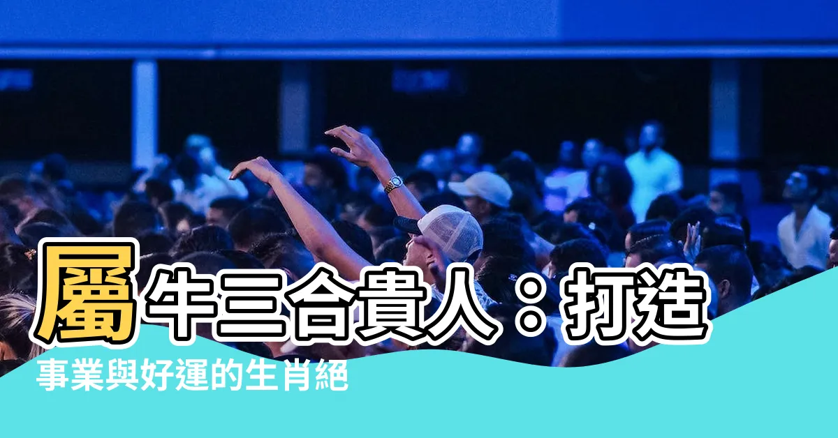 【屬牛三合貴人】屬牛三合貴人：打造事業與好運的生肖絕配