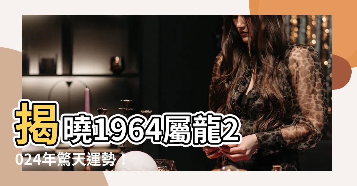 【1964屬龍2024運勢】揭曉1964屬龍2024年驚天運勢！一探究竟！
