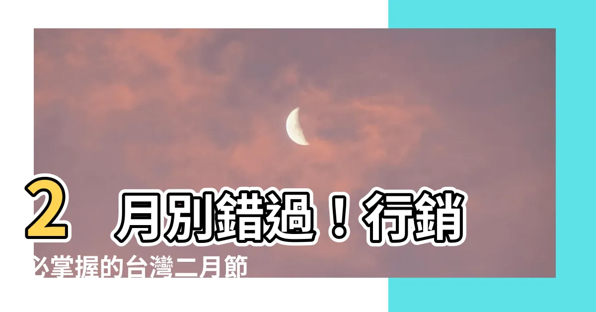 【二月節日】2 月別錯過！行銷必掌握的台灣二月節日商機