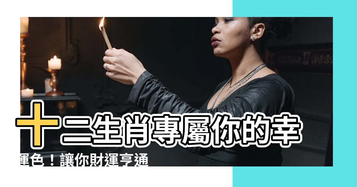 【本命色查詢】十二生肖專屬你的幸運色！讓你財運亨通、福氣滿滿！