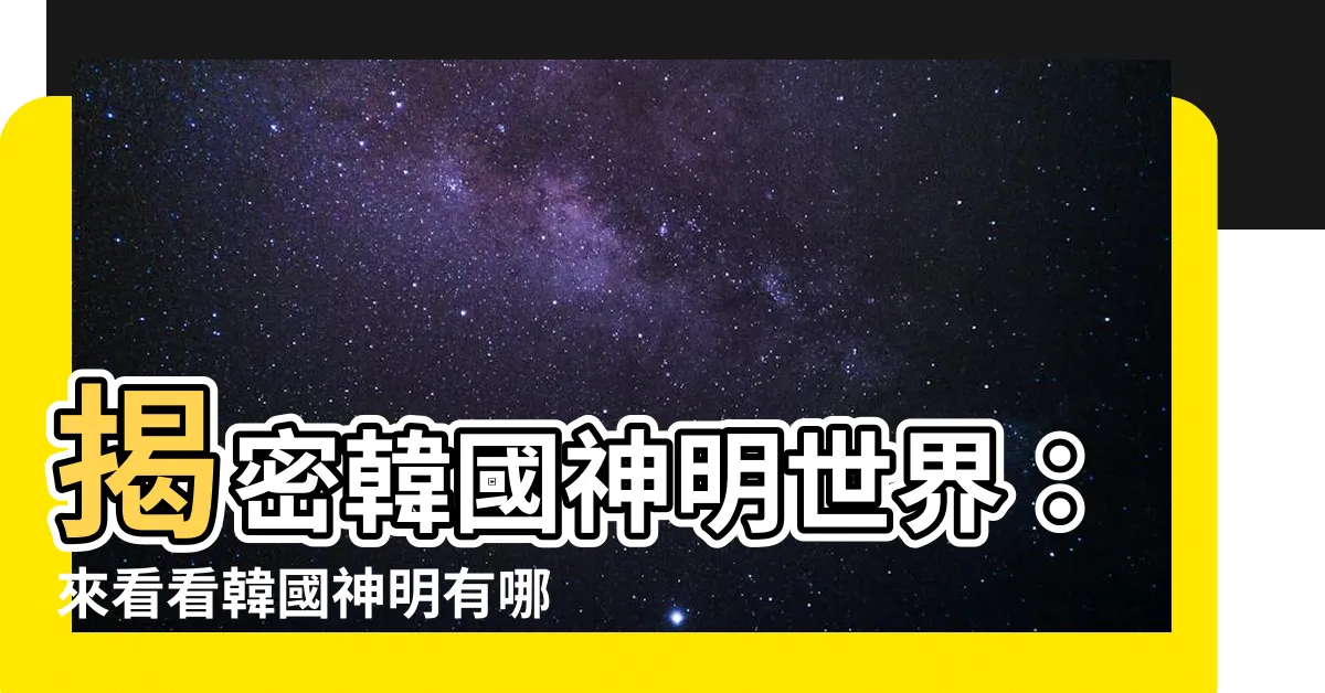 【韓國神明有哪些】揭密韓國神明世界：來看看韓國神明有哪些！